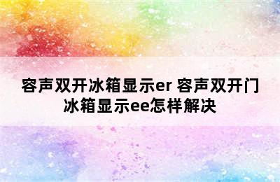 容声双开冰箱显示er 容声双开门冰箱显示ee怎样解决